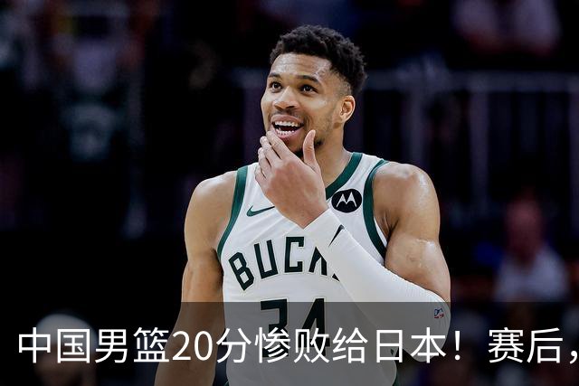 中国男篮20分惨败给日本！赛后，中国队队长胡明轩最新采访出炉，听听他说了啥
